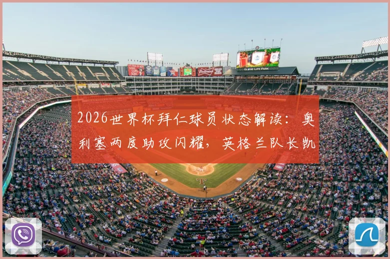 2026世界杯拜仁球员状态解读:奥利塞两度助攻闪耀,英格兰队长凯恩憾失关键进球,次轮比赛球员表现全览