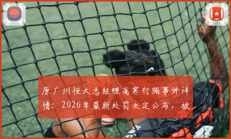 原广州恒大总经理高寒行贿事件详情：2026年最新处罚决定公布，被禁足五年背后原因解读