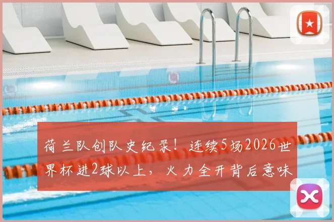 荷兰队创队史纪录!连续5场2026世界杯进2球以上,火力全开背后意味着什么?