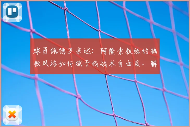 球员佩德罗亲述：阿隆索教练的执教风格如何赋予我战术自由度，解析开明教练如何让球员发挥最佳状态