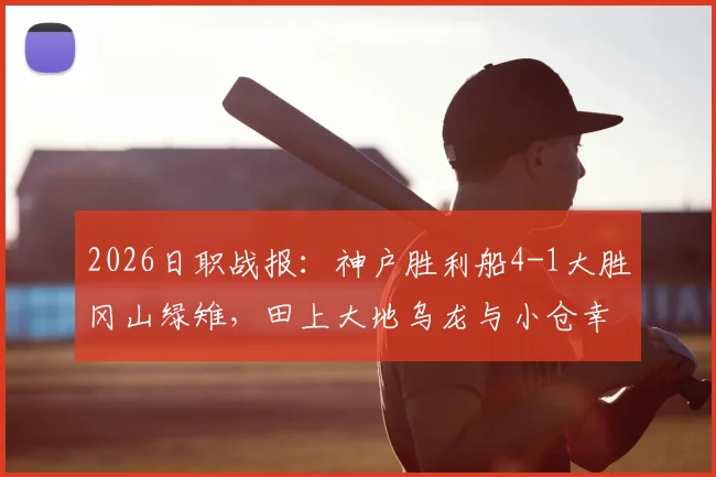 2026日职战报：神户胜利船4-1大胜冈山绿雉，田上大地乌龙与小仓幸成送点成比赛转折点