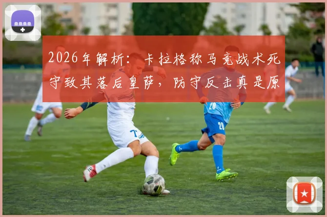 2026年解析:卡拉格称马竞战术死守致其落后皇萨,防守反击真是原罪?深度探讨马竞与豪门差距