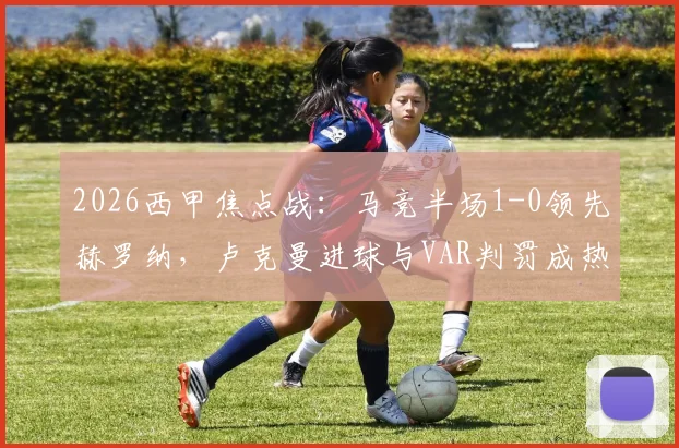 2026西甲焦点战：马竞半场1-0领先赫罗纳，卢克曼进球与VAR判罚成热议话题