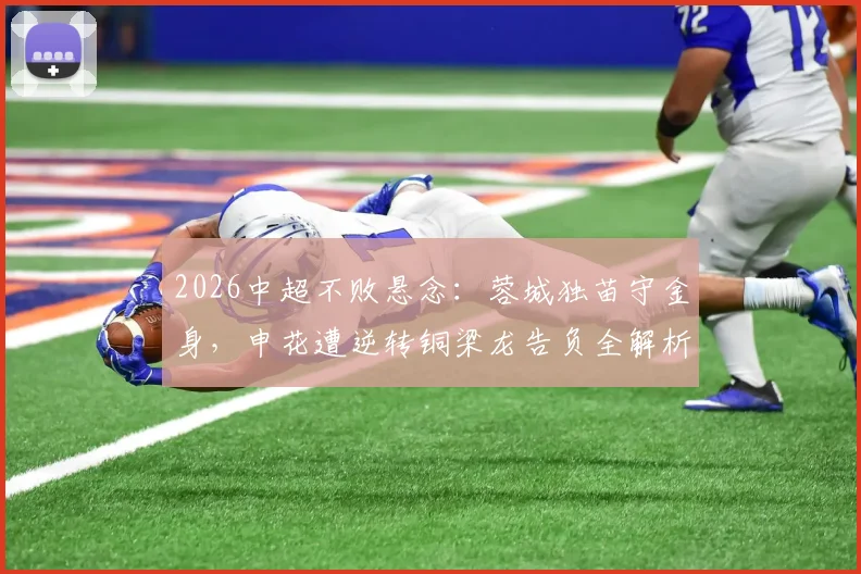 2026中超不败悬念：蓉城独苗守金身，申花遭逆转铜梁龙告负全解析