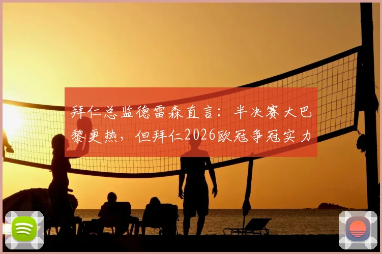 拜仁总监德雷森直言：半决赛大巴黎更热，但拜仁2026欧冠争冠实力不容小觑，深度剖析两队前景