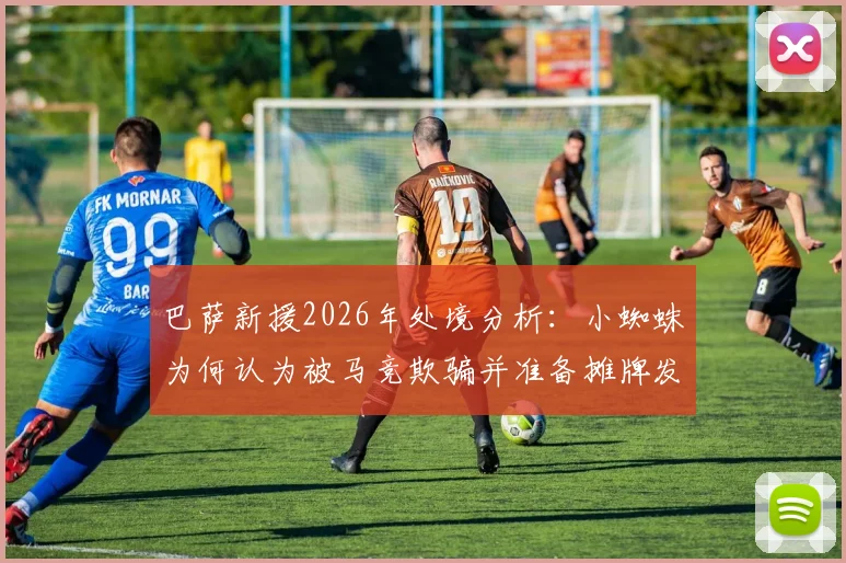 巴萨新援2026年处境分析：小蜘蛛为何认为被马竞欺骗并准备摊牌发声？球迷热议转会内幕