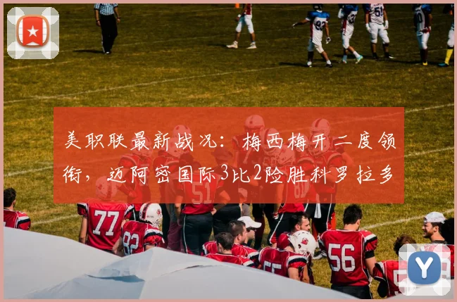 美职联最新战况:梅西梅开二度领衔,迈阿密国际3比2险胜科罗拉多急流,附全场集锦及赛后数据深度解读