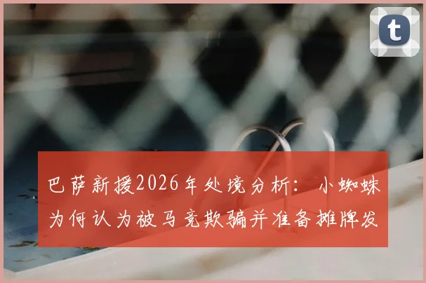 巴萨新援2026年处境分析:小蜘蛛为何认为被马竞欺骗并准备摊牌发声?球迷热议转会内幕