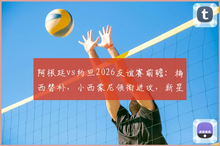 阿根廷vs约旦2026友谊赛前瞻：梅西替补，小西蒙尼领衔进攻，新星尼科帕斯迎首秀
