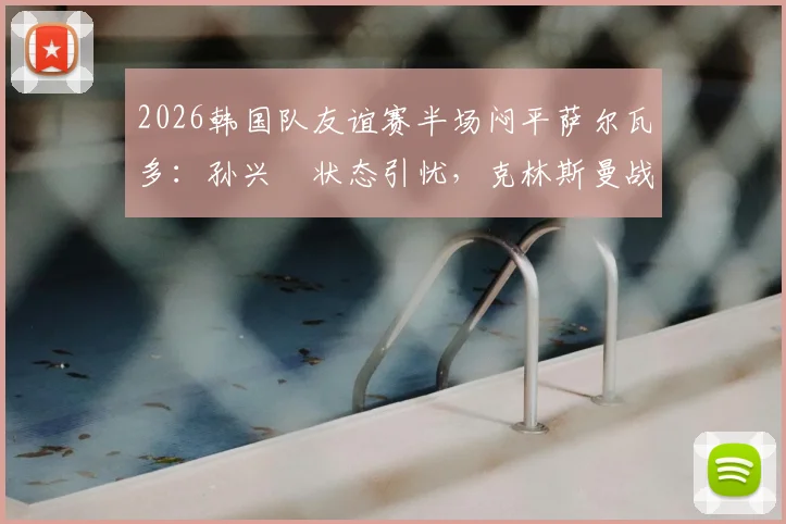 2026韩国队友谊赛半场闷平萨尔瓦多：孙兴慜状态引忧，克林斯曼战术面临考验