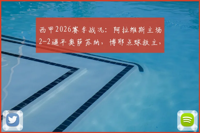 西甲2026赛季战况:阿拉维斯主场2-2逼平奥萨苏纳,博耶点球救主,详解保级形势关键战