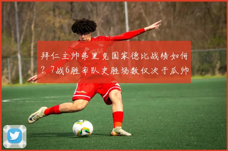 拜仁主帅弗里克国家德比战绩如何?7战6胜率队史胜场数仅次于瓜帅与克鲁伊夫