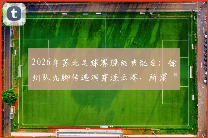2026年苏北足球赛现经典配合：徐州队九脚传递洞穿连云港，所谓“夏普兄弟”实为“一鸣连线”
