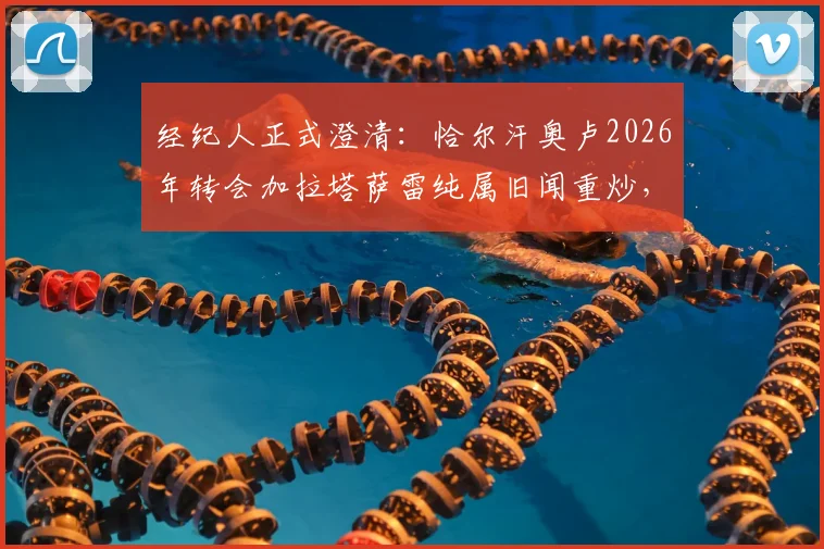 经纪人正式澄清：恰尔汗奥卢2026年转会加拉塔萨雷纯属旧闻重炒，详解传闻来龙去脉与球员现状