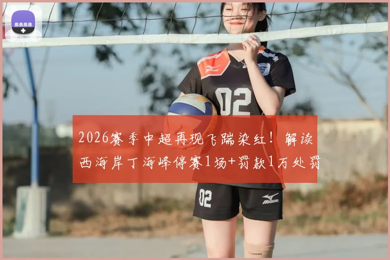 2026赛季中超再现飞踹染红!解读西海岸丁海峰停赛1场+罚款1万处罚依据,对球队排名的潜在影响