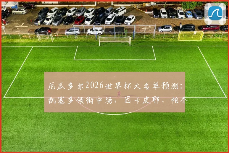 厄瓜多尔2026世界杯大名单预测:凯塞多领衔中场,因卡皮耶、帕乔入选,解析国家队主力阵容构成