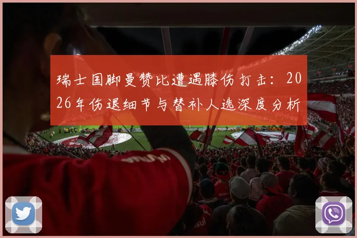 瑞士国脚曼赞比遭遇膝伤打击：2026年伤退细节与替补人选深度分析