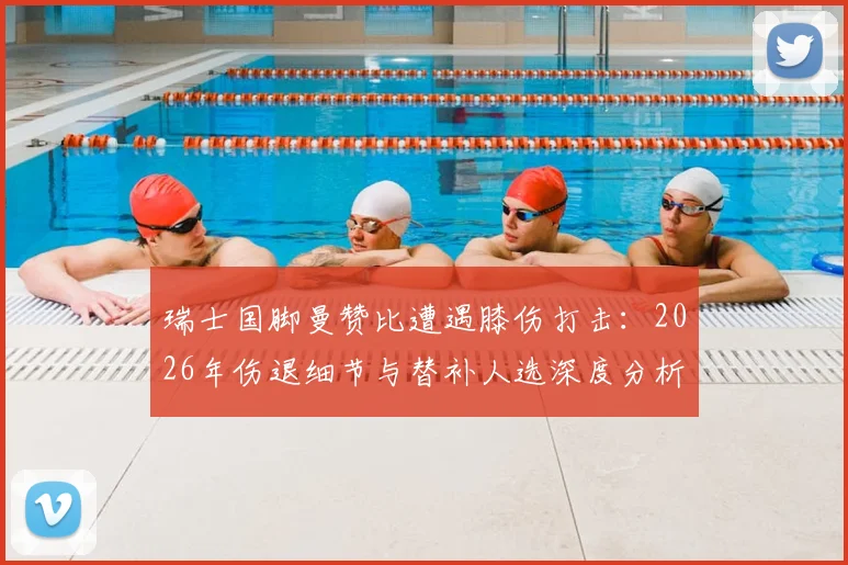 瑞士国脚曼赞比遭遇膝伤打击:2026年伤退细节与替补人选深度分析