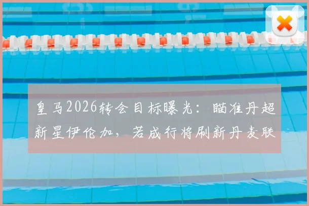 皇马2026转会目标曝光:瞄准丹超新星伊伦加,若成行将刷新丹麦联赛转会费纪录,附球员技术特点全面解析