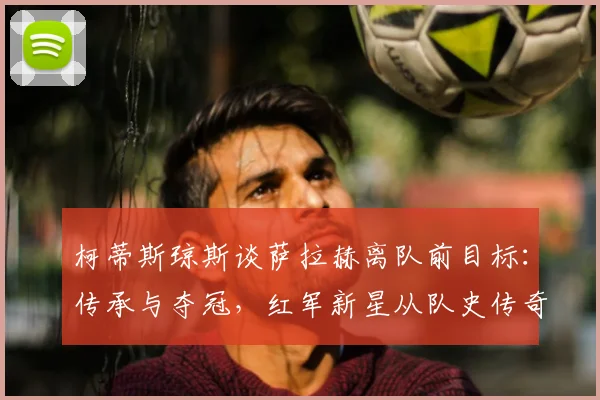 柯蒂斯琼斯谈萨拉赫离队前目标：传承与夺冠，红军新星从队史传奇身上学到什么？