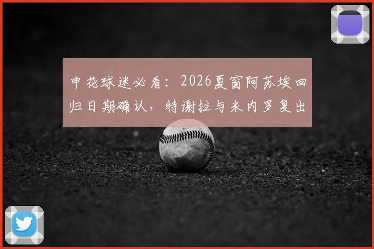 申花球迷必看:2026夏窗阿苏埃回归日期确认,特谢拉与米内罗复出时间仍悬而未决,球队阵容面临哪些变化?