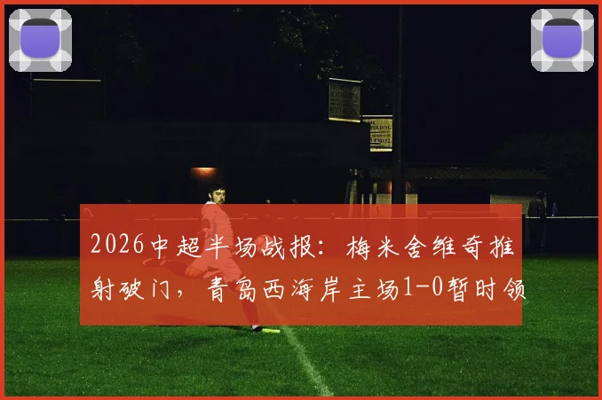 2026中超半场战报:梅米舍维奇推射破门,青岛西海岸主场1-0暂时领先山东泰山