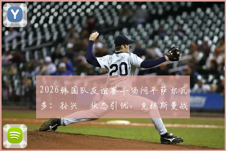 2026韩国队友谊赛半场闷平萨尔瓦多：孙兴慜状态引忧，克林斯曼战术面临考验